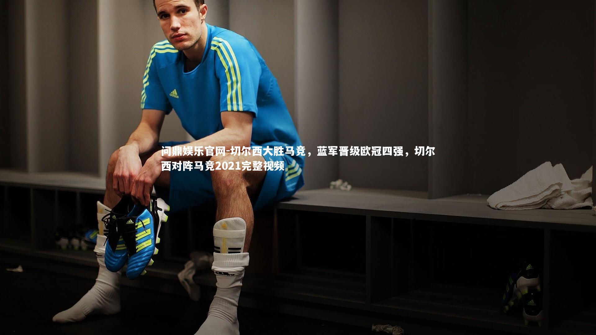 问鼎娱乐官网-切尔西大胜马竞，蓝军晋级欧冠四强，切尔西对阵马竞2021完整视频