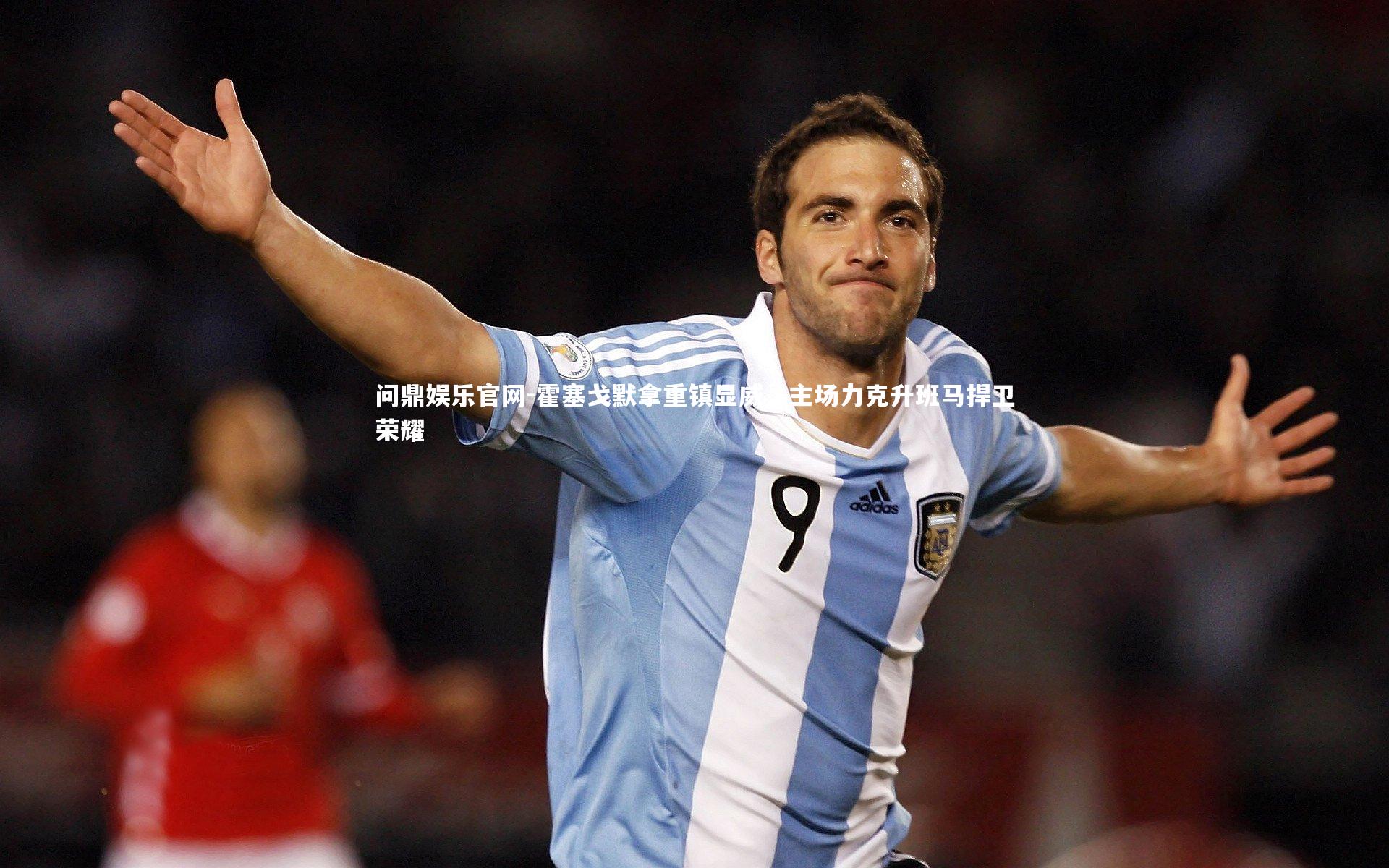 问鼎娱乐官网-霍塞戈默拿重镇显威，主场力克升班马捍卫荣耀