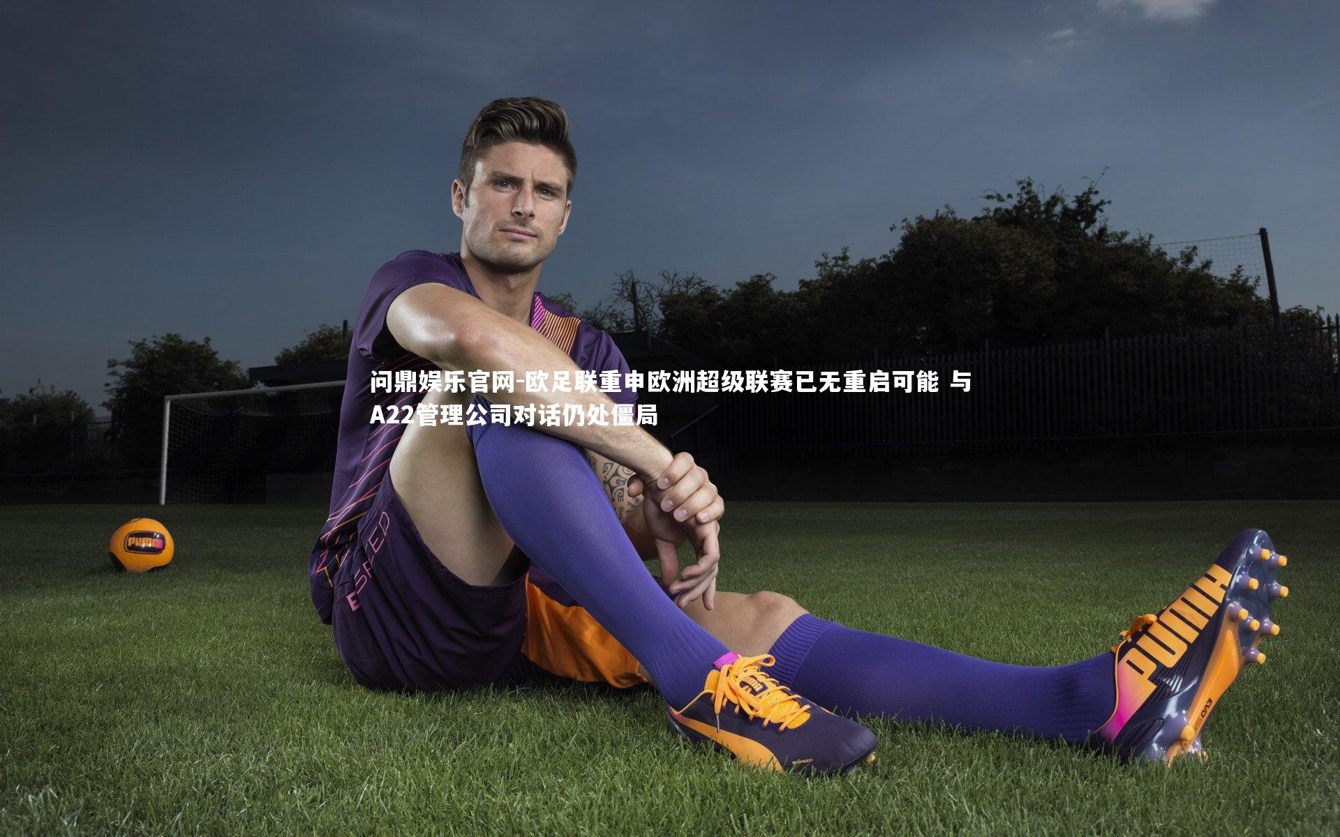 欧足联重申欧洲超级联赛已无重启可能 与A22管理公司对话仍处僵局