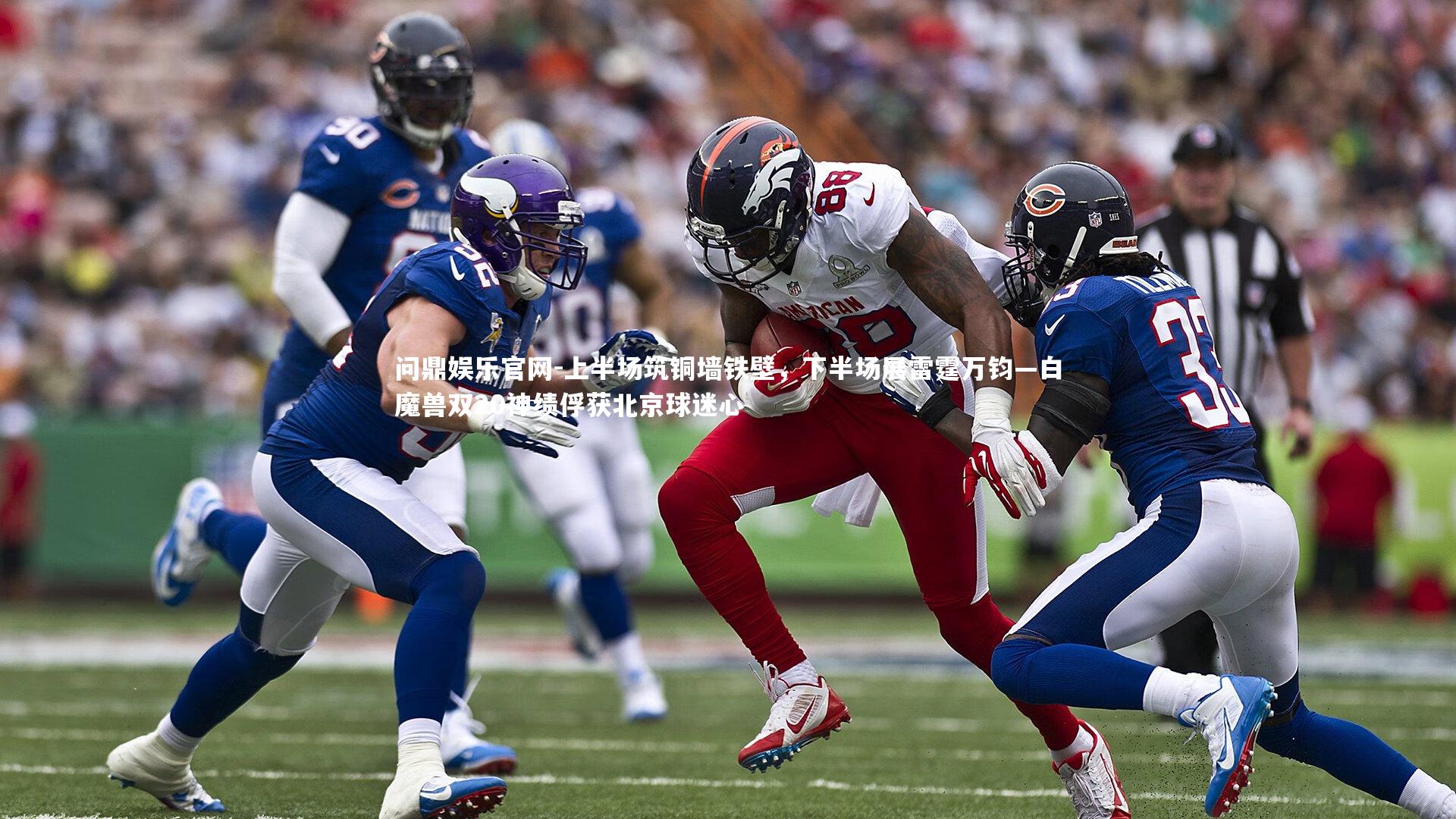 问鼎娱乐官网-上半场筑铜墙铁壁，下半场展雷霆万钧—白魔兽双20神绩俘获北京球迷心