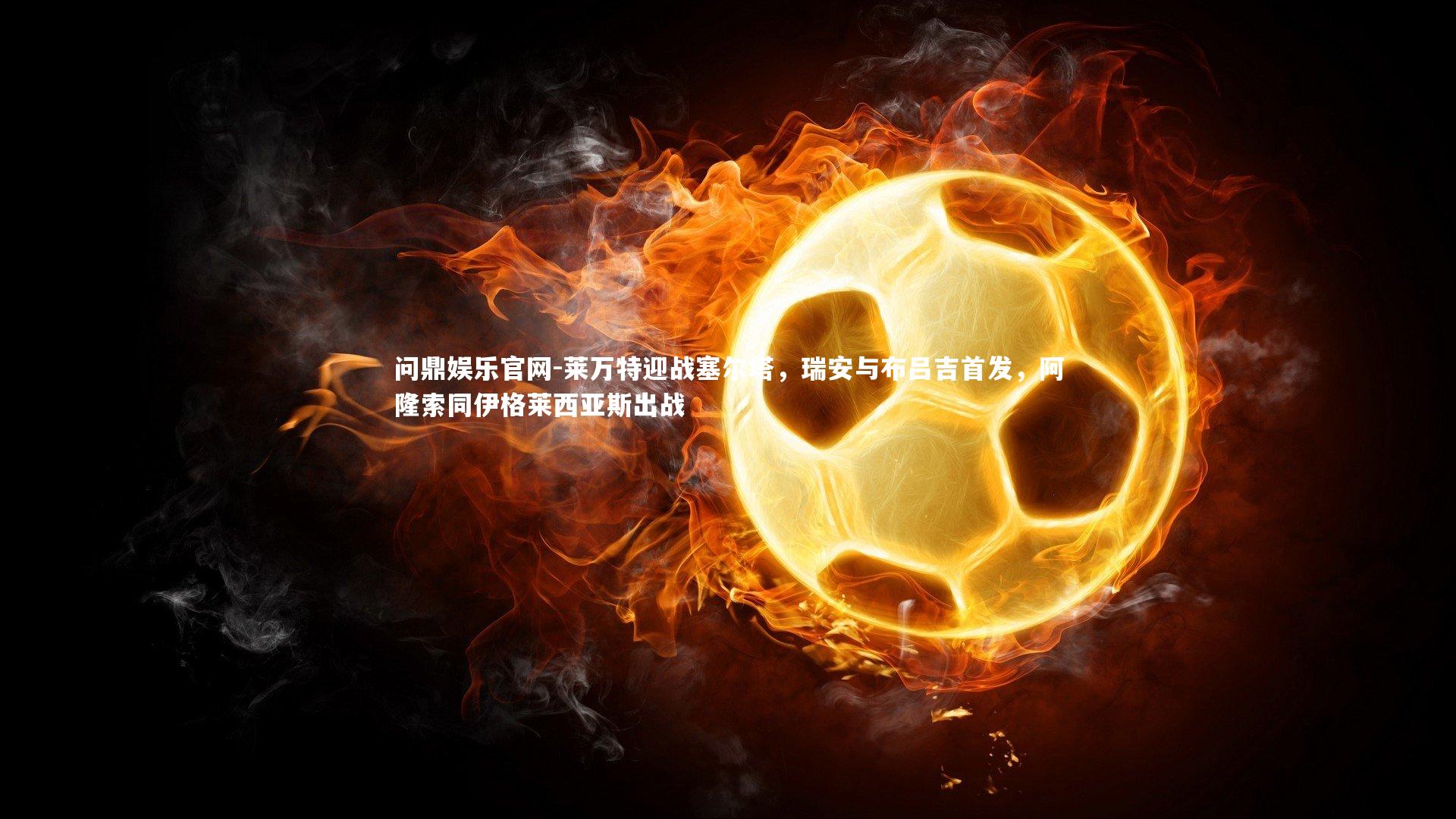 问鼎娱乐官网-莱万特迎战塞尔塔，瑞安与布吕吉首发，阿隆索同伊格莱西亚斯出战