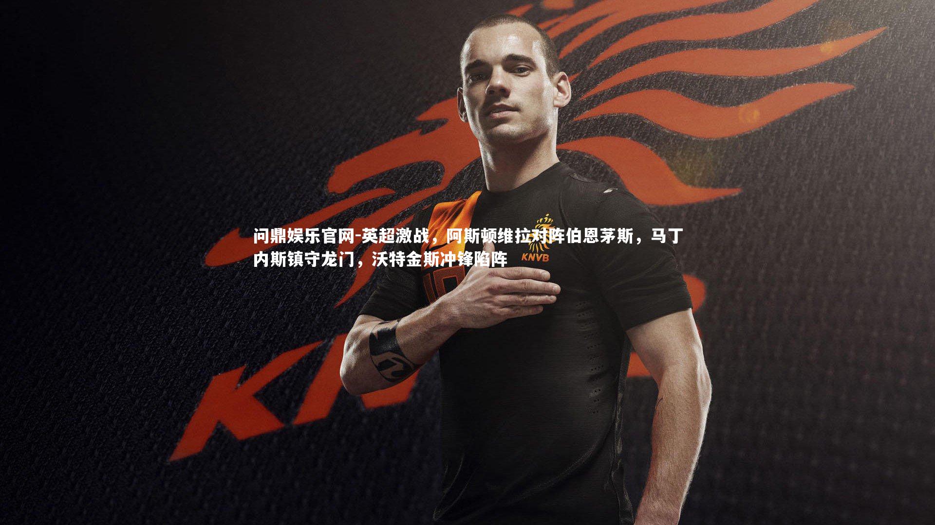 英超激战，阿斯顿维拉对阵伯恩茅斯，马丁内斯镇守龙门，沃特金斯冲锋陷阵