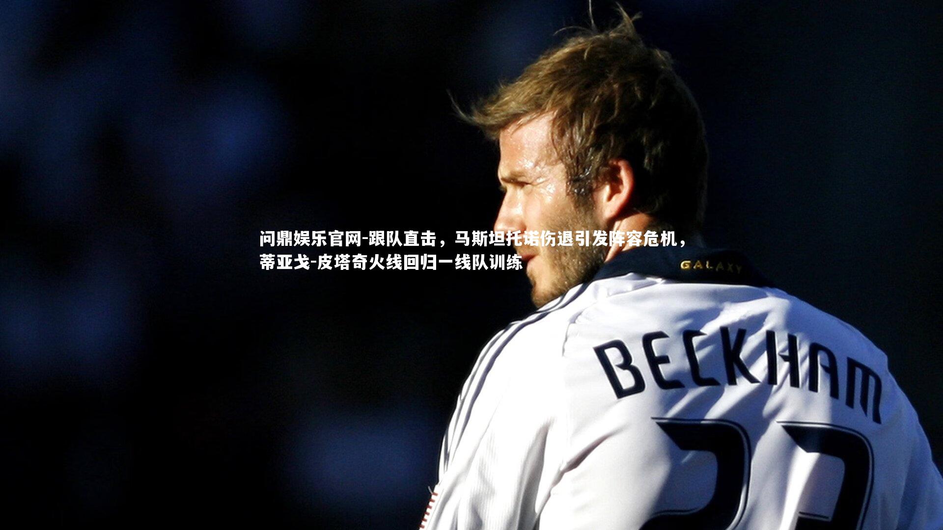 问鼎娱乐官网-跟队直击，马斯坦托诺伤退引发阵容危机，蒂亚戈-皮塔奇火线回归一线队训练