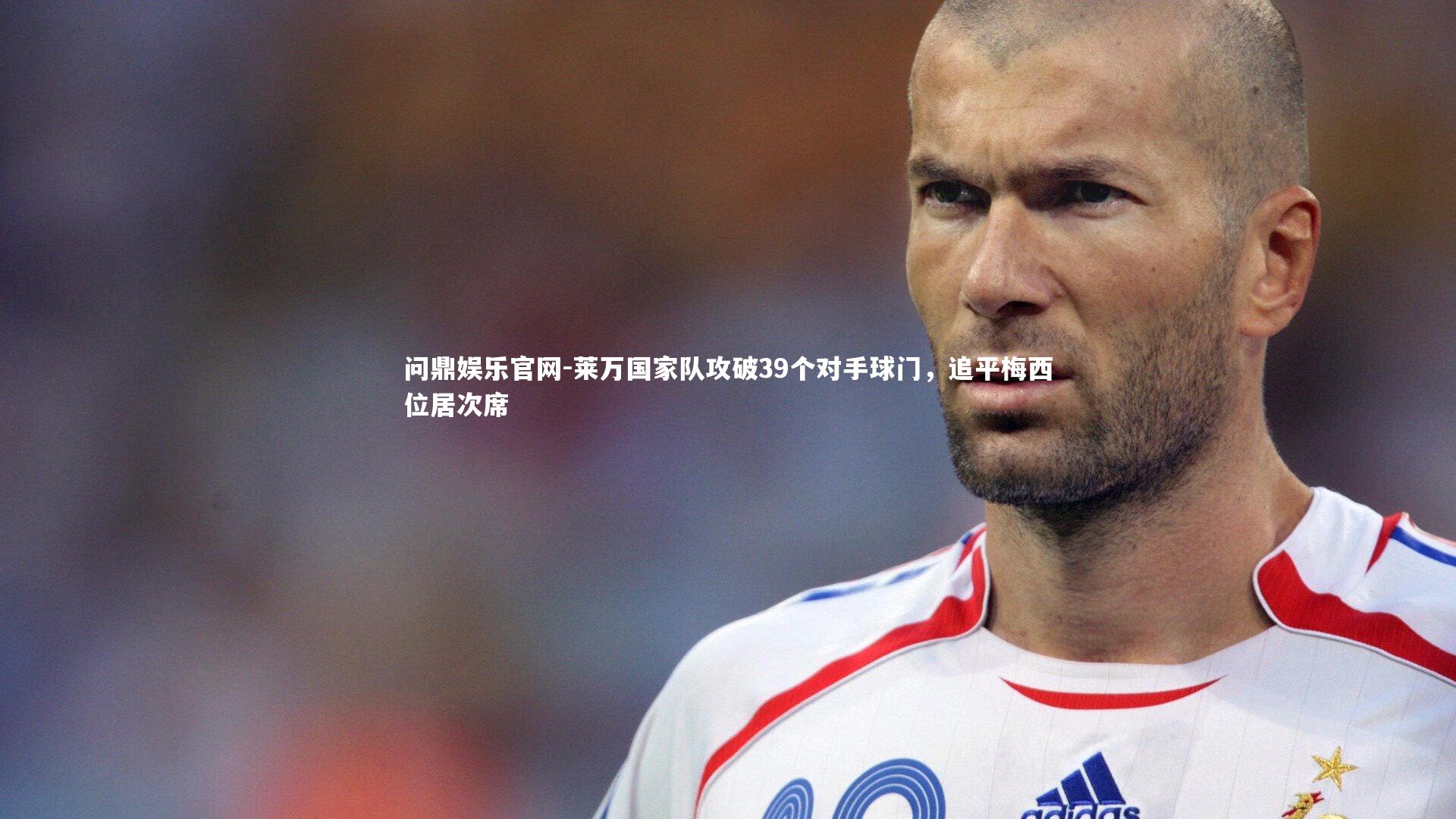 问鼎娱乐官网-莱万国家队攻破39个对手球门，追平梅西位居次席