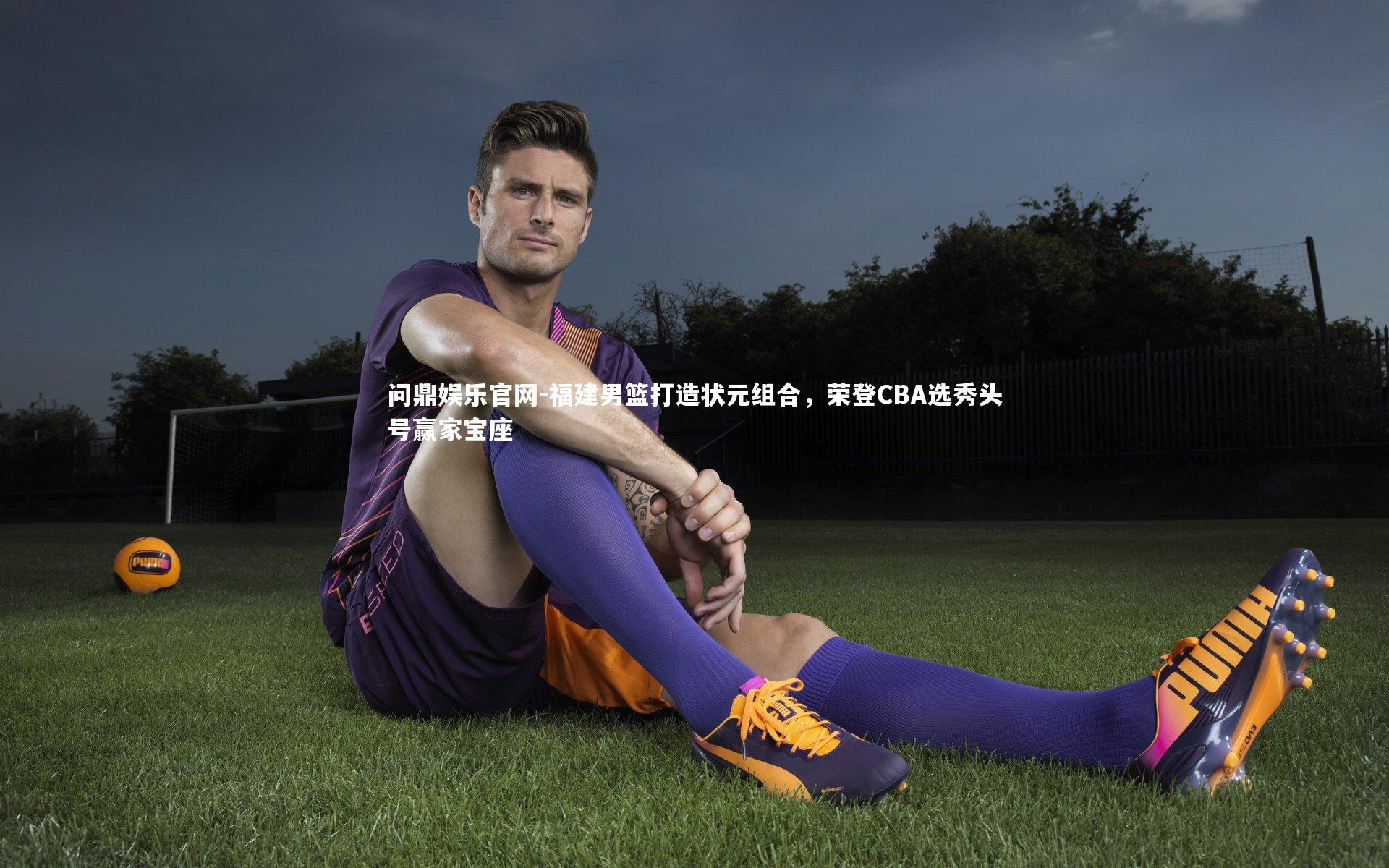 问鼎娱乐官网-福建男篮打造状元组合,荣登CBA选秀头号赢家宝座